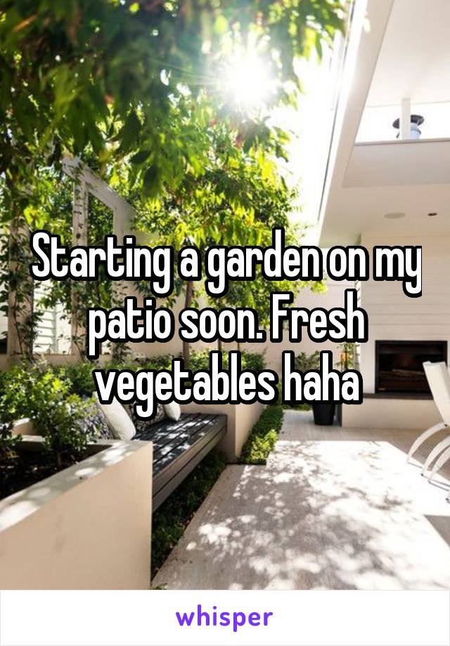 Starting a garden on my patio soon. Fresh vegetables haha