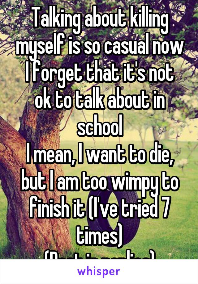 Talking about killing myself is so casual now
I forget that it's not ok to talk about in school
I mean, I want to die, but I am too wimpy to finish it (I've tried 7 times)
(Rest in replies)