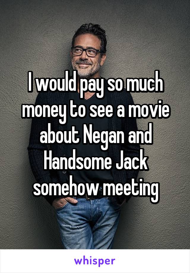 I would pay so much money to see a movie about Negan and Handsome Jack somehow meeting