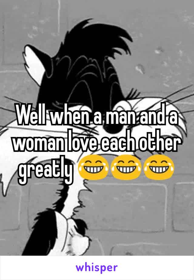 Well when a man and a woman love each other greatly 😂😂😂