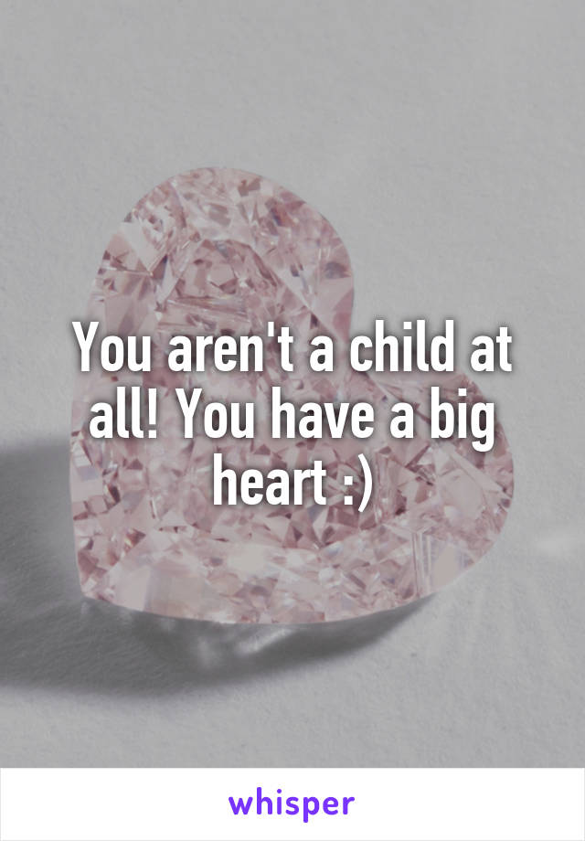 You aren't a child at all! You have a big heart :)