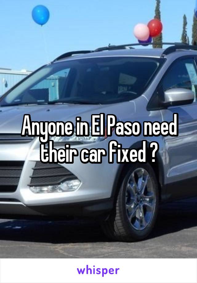 Anyone in El Paso need their car fixed ?