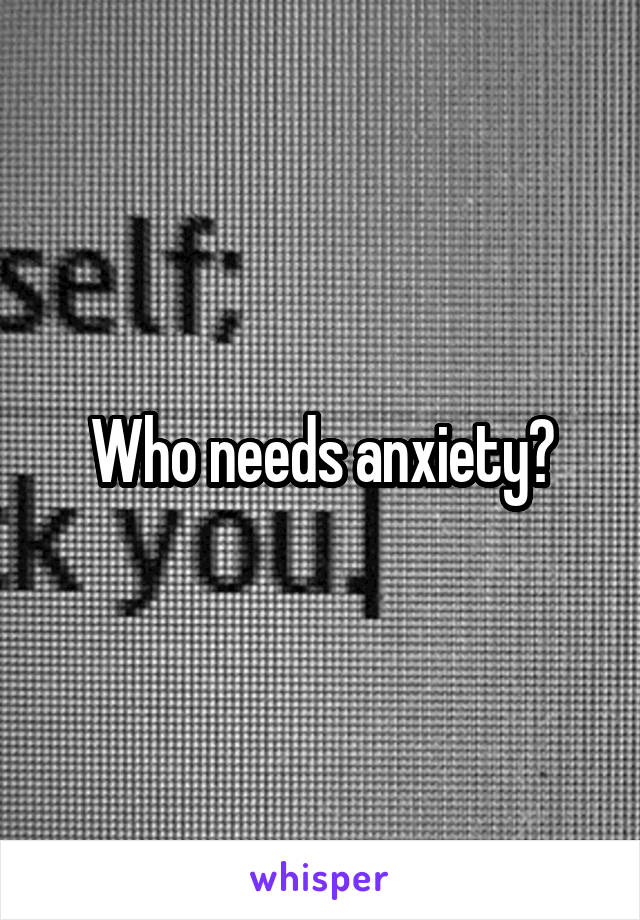 Who needs anxiety?