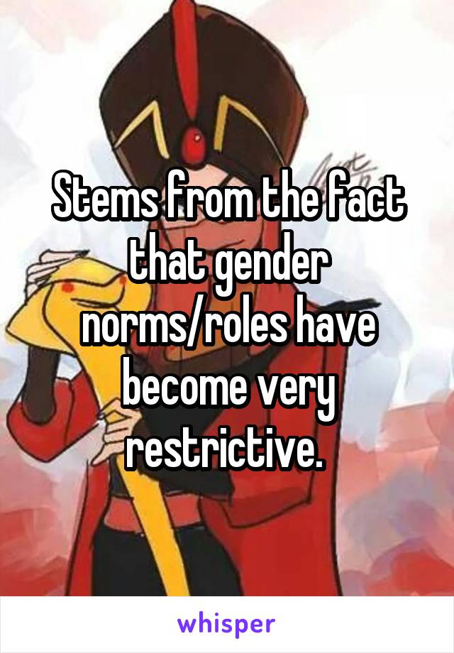 Stems from the fact that gender norms/roles have become very restrictive. 