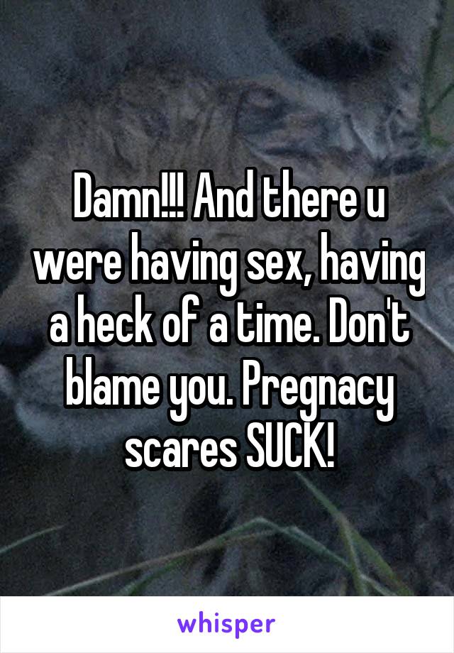 Damn!!! And there u were having sex, having a heck of a time. Don't blame you. Pregnacy scares SUCK!