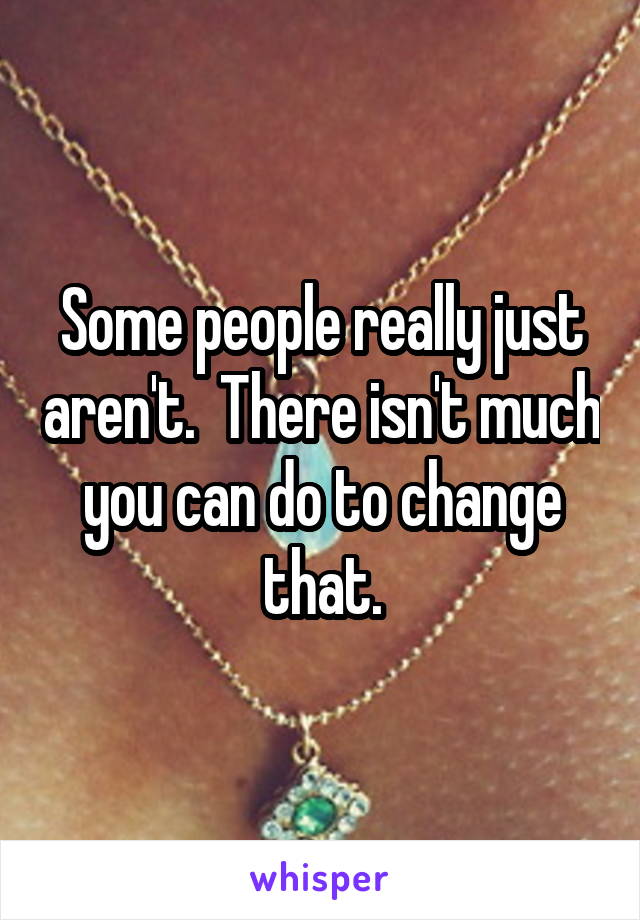 Some people really just aren't.  There isn't much you can do to change that.