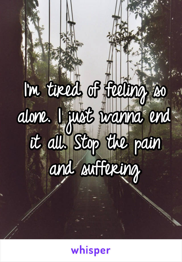 I'm tired of feeling so alone. I just wanna end it all. Stop the pain and suffering