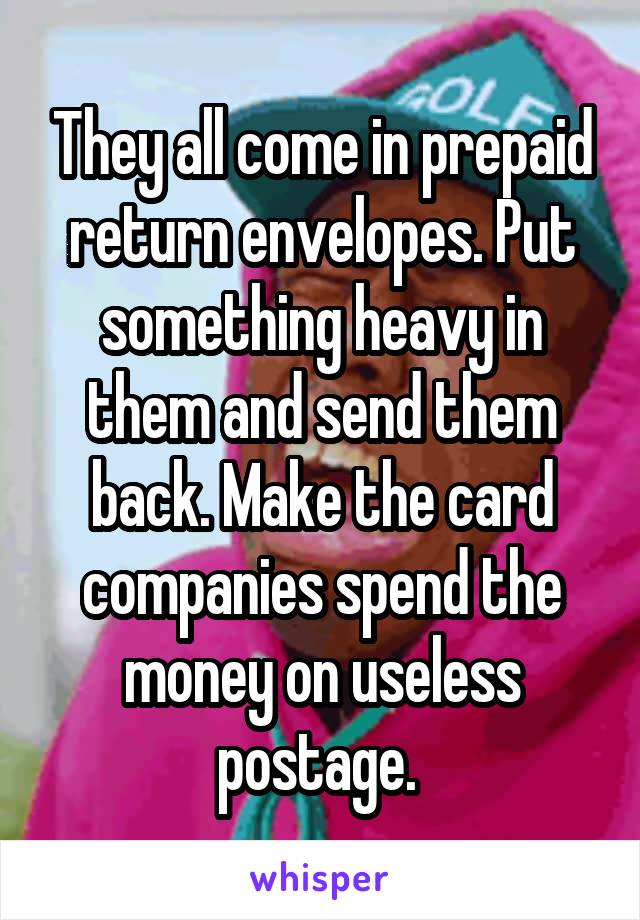 They all come in prepaid return envelopes. Put something heavy in them and send them back. Make the card companies spend the money on useless postage. 