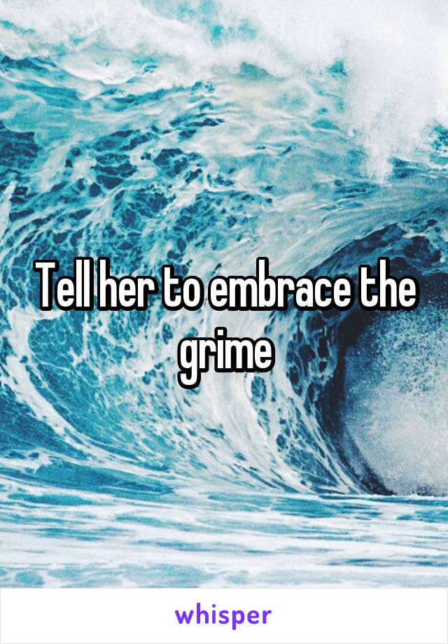 Tell her to embrace the grime