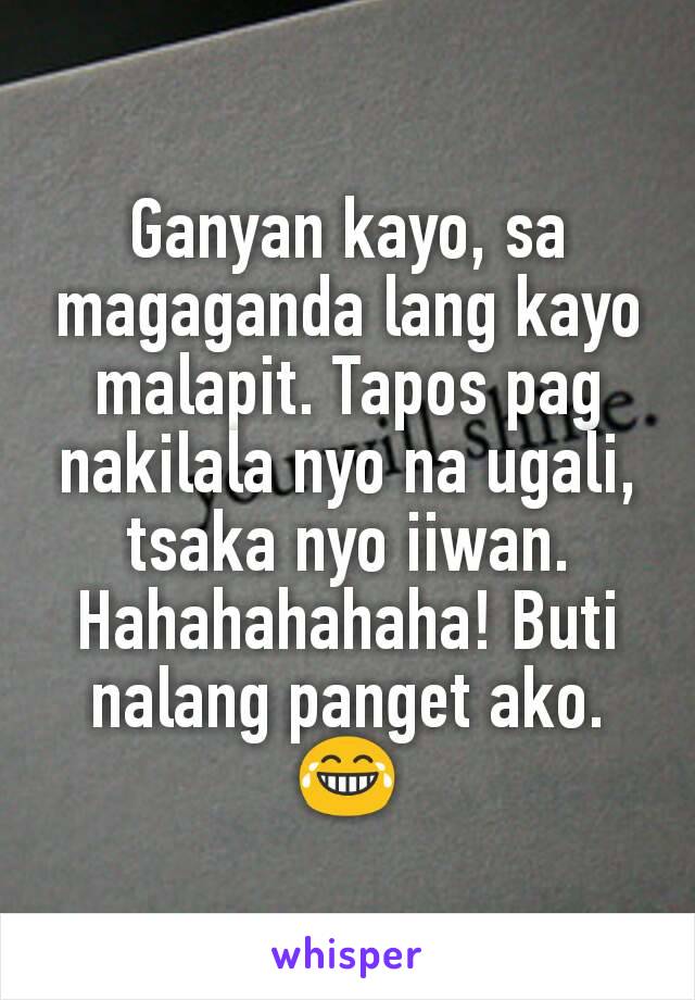 Ganyan kayo, sa magaganda lang kayo malapit. Tapos pag nakilala nyo na ugali, tsaka nyo iiwan. Hahahahahaha! Buti nalang panget ako. 😂