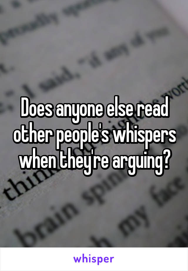 Does anyone else read other people's whispers when they're arguing?