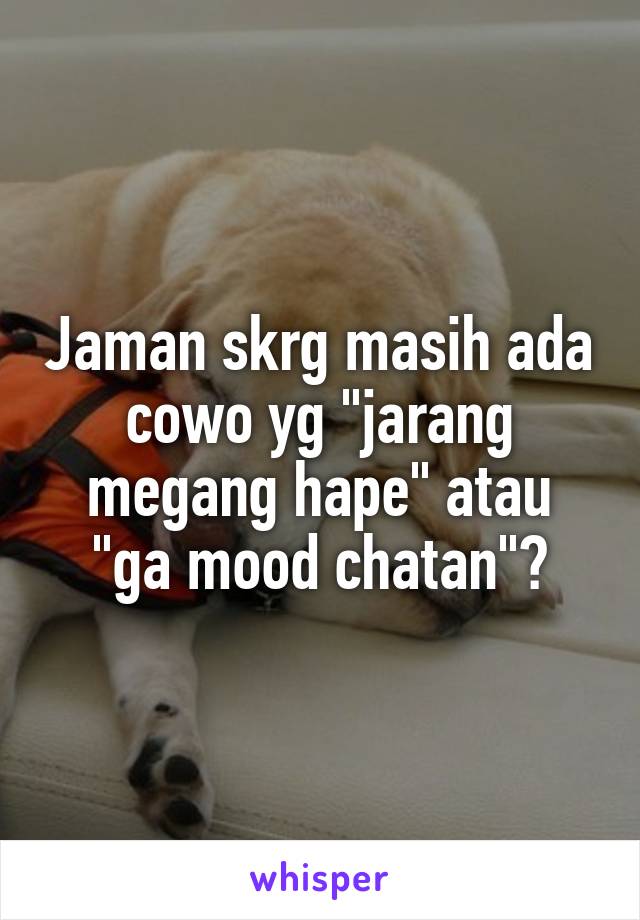 Jaman skrg masih ada cowo yg "jarang megang hape" atau "ga mood chatan"?