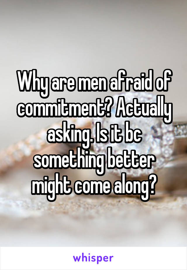 Why are men afraid of commitment? Actually asking. Is it bc something better might come along?