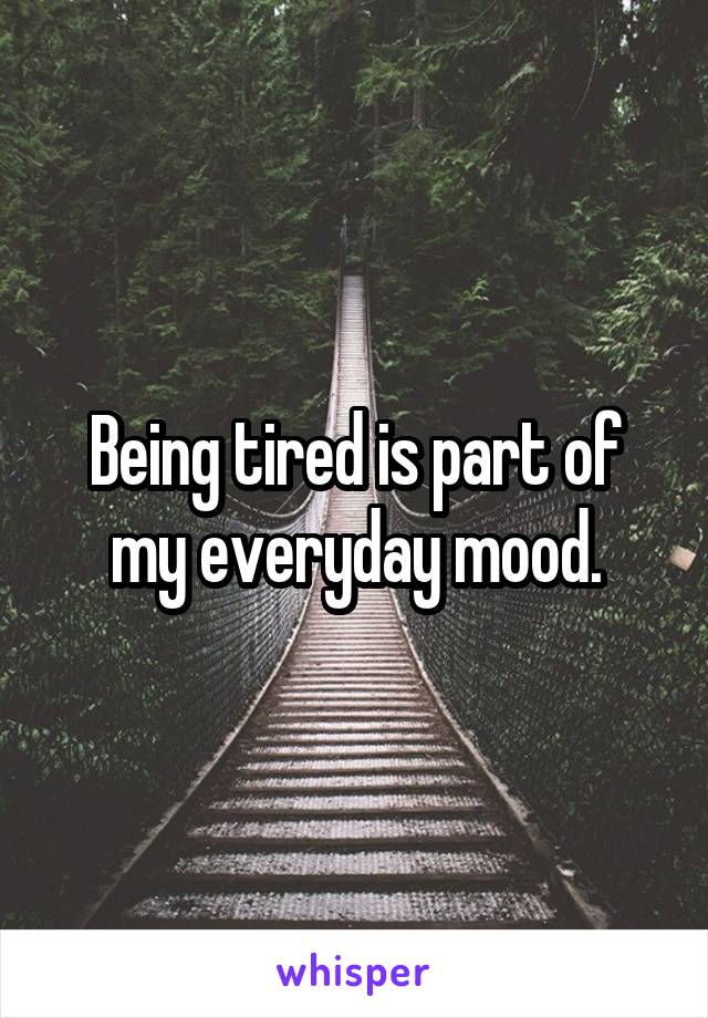 Being tired is part of my everyday mood.