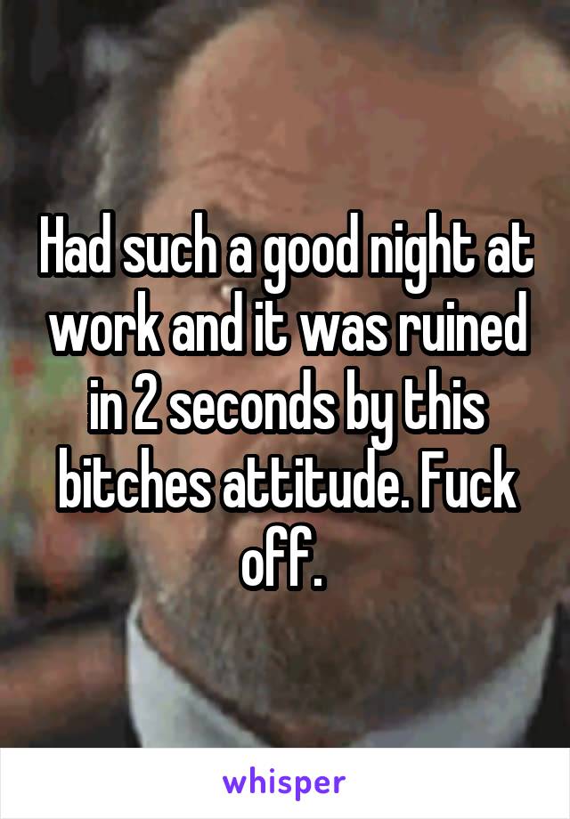 Had such a good night at work and it was ruined in 2 seconds by this bitches attitude. Fuck off. 