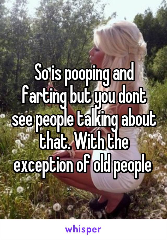 So is pooping and farting but you dont see people talking about that. With the exception of old people 