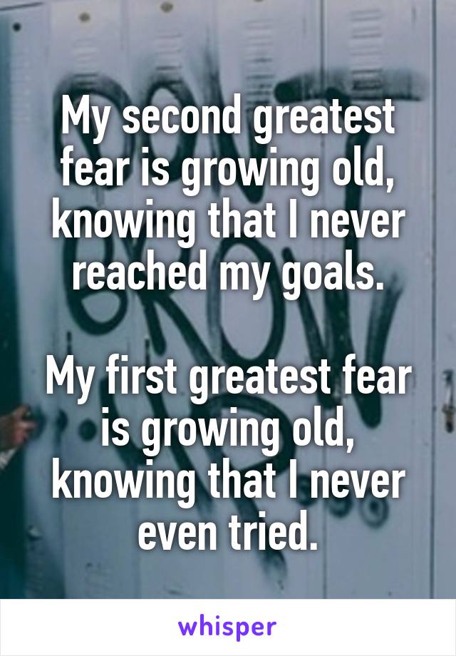 My second greatest fear is growing old, knowing that I never reached my goals.

My first greatest fear is growing old, knowing that I never even tried.