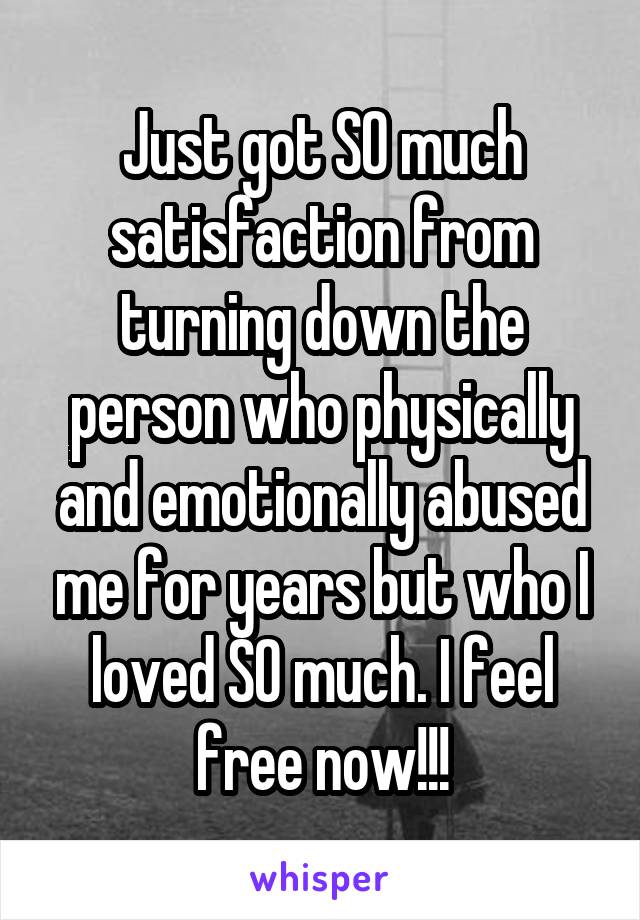 Just got SO much satisfaction from turning down the person who physically and emotionally abused me for years but who I loved SO much. I feel free now!!!