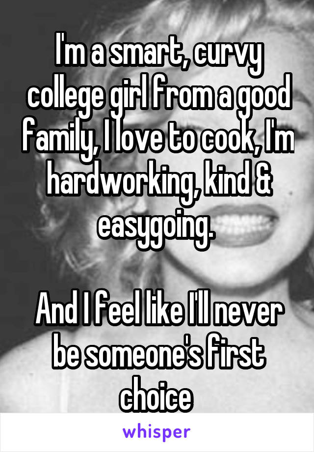 I'm a smart, curvy college girl from a good family, I love to cook, I'm hardworking, kind & easygoing. 

And I feel like I'll never be someone's first choice 