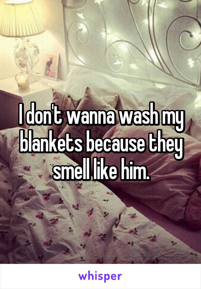 I don't wanna wash my blankets because they smell like him.