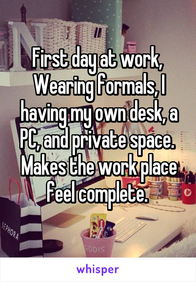 First day at work, 
Wearing formals, I having my own desk, a PC, and private space. 
Makes the work place feel complete. 
