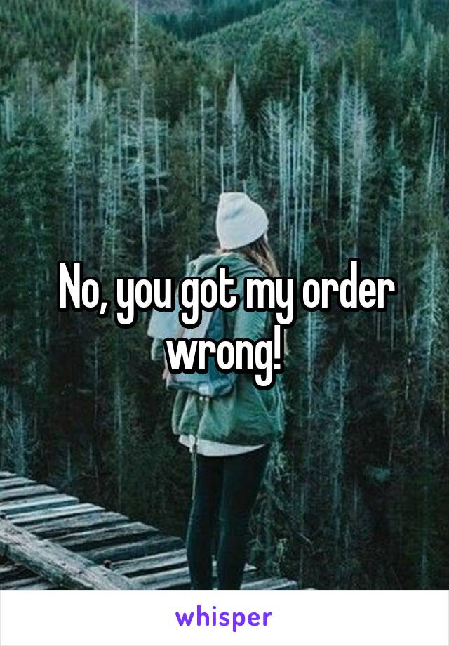 No, you got my order wrong! 