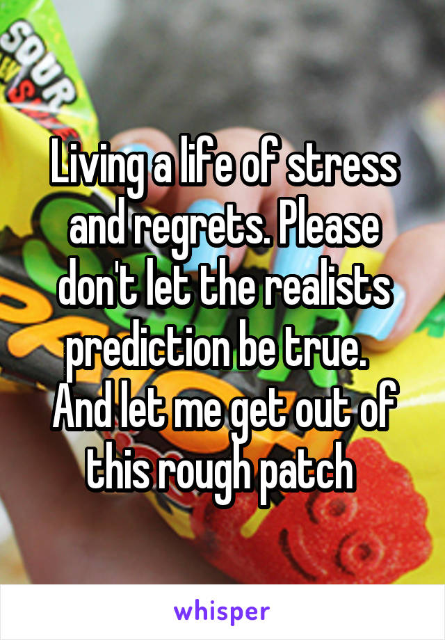 Living a life of stress and regrets. Please don't let the realists prediction be true.  
And let me get out of this rough patch 