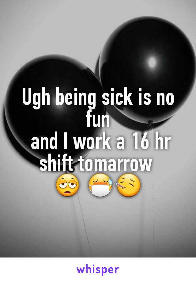 Ugh being sick is no fun
 and I work a 16 hr shift tomarrow 
😩 😷🤒