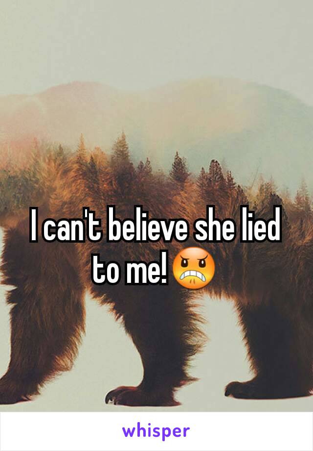 I can't believe she lied to me!😠