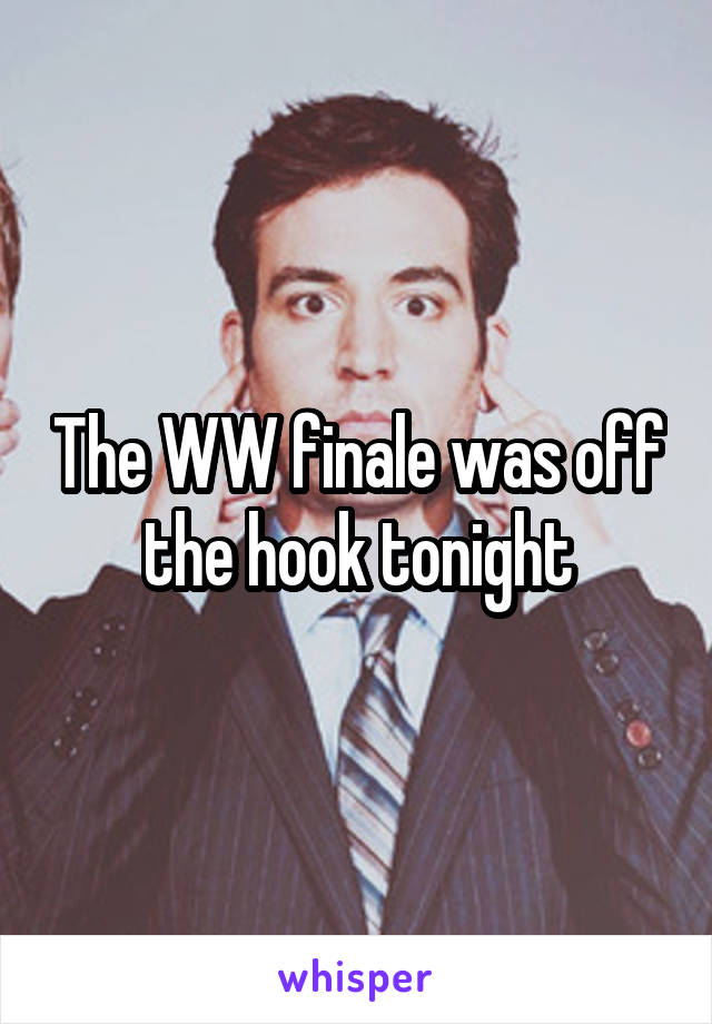 The WW finale was off the hook tonight