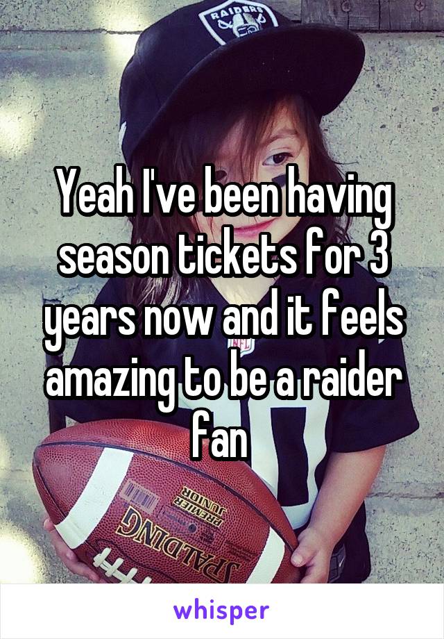 Yeah I've been having season tickets for 3 years now and it feels amazing to be a raider fan 