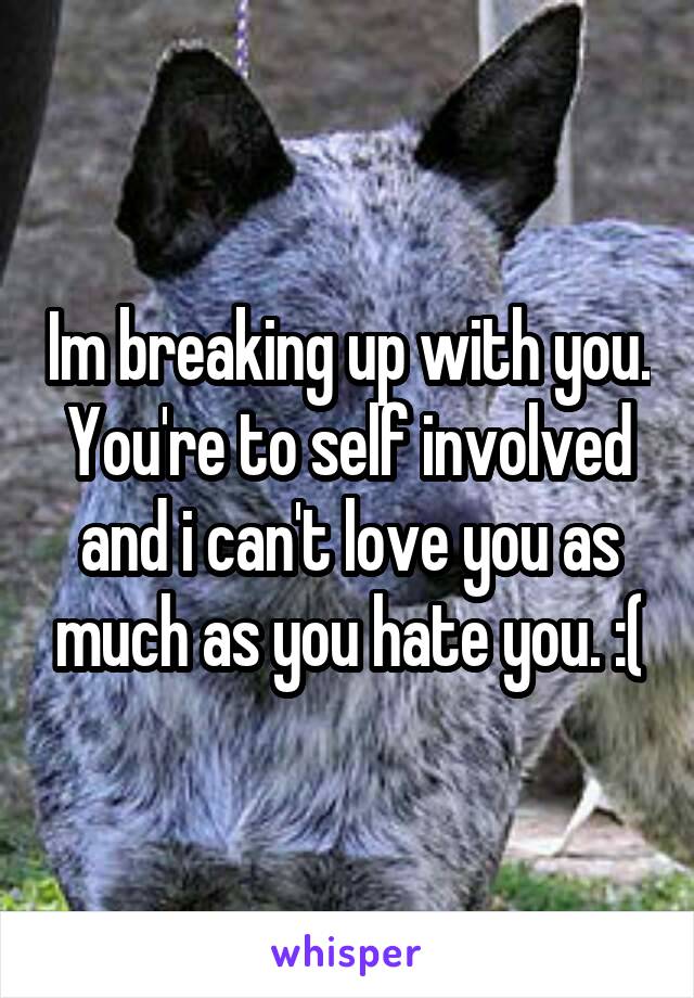 Im breaking up with you. You're to self involved and i can't love you as much as you hate you. :(