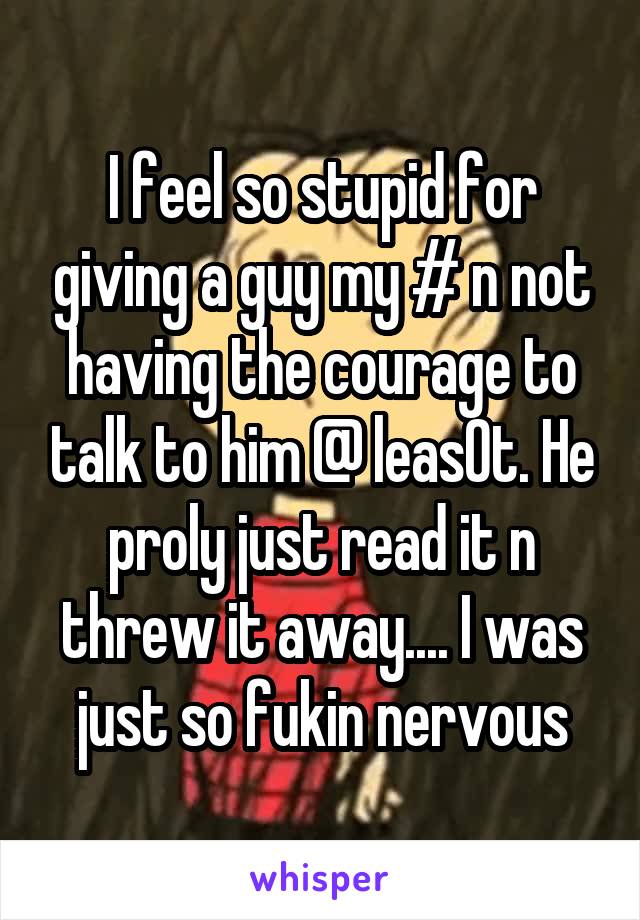 I feel so stupid for giving a guy my # n not having the courage to talk to him @ leas0t. He proly just read it n threw it away.... I was just so fukin nervous