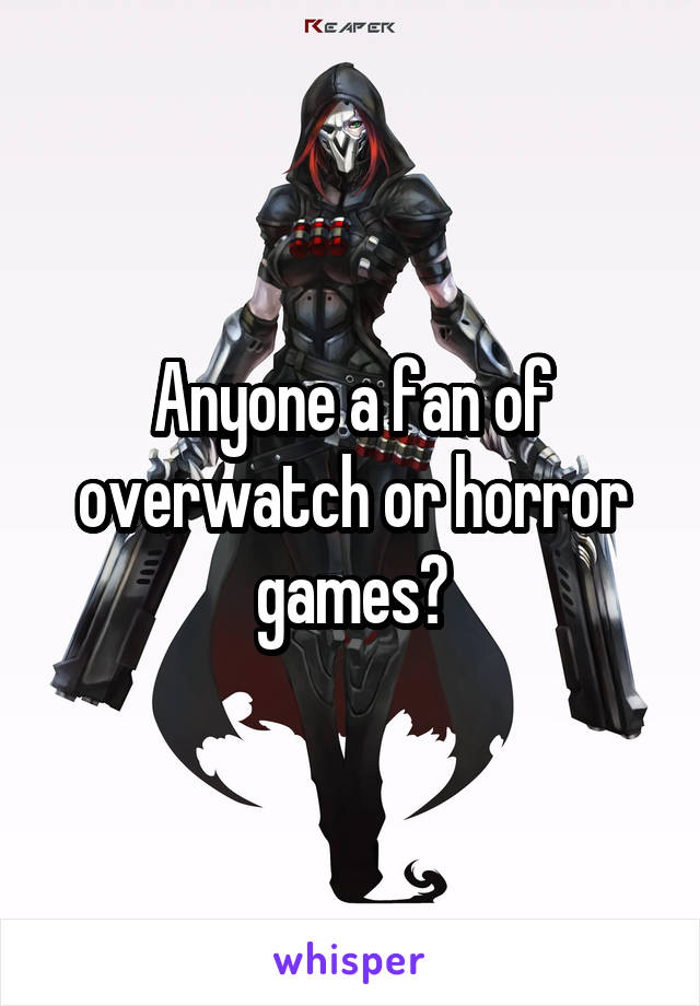 Anyone a fan of overwatch or horror games?