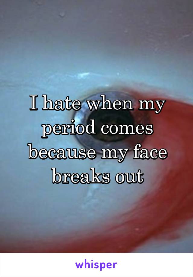 I hate when my period comes because my face breaks out