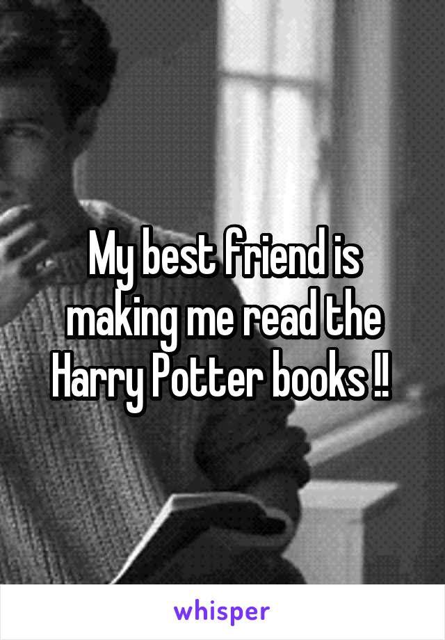 My best friend is making me read the Harry Potter books !! 