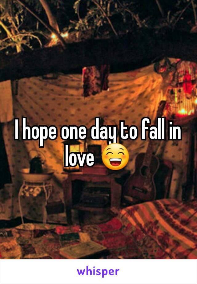 I hope one day to fall in love 😁