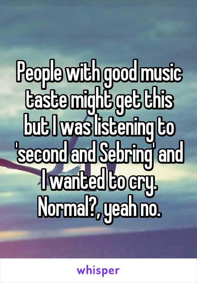 People with good music taste might get this but I was listening to 'second and Sebring' and I wanted to cry. Normal?, yeah no.