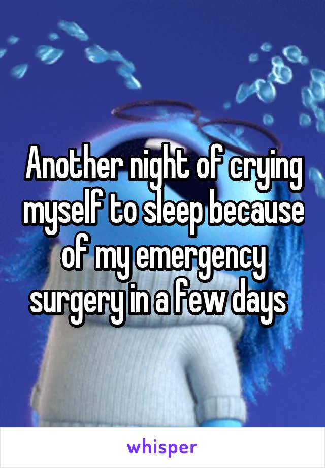 Another night of crying myself to sleep because of my emergency surgery in a few days  