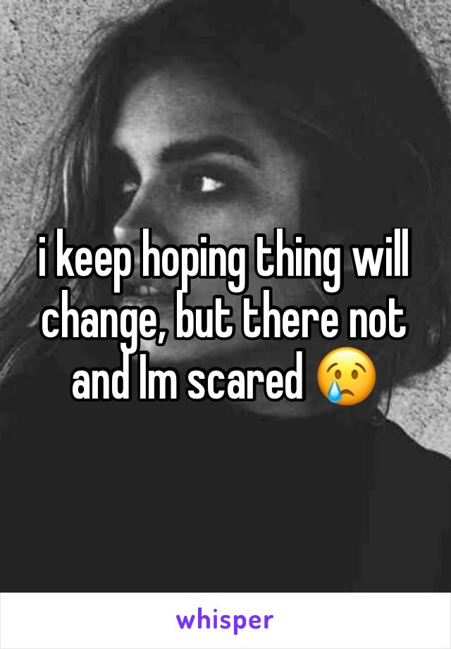 i keep hoping thing will change, but there not and Im scared 😢
