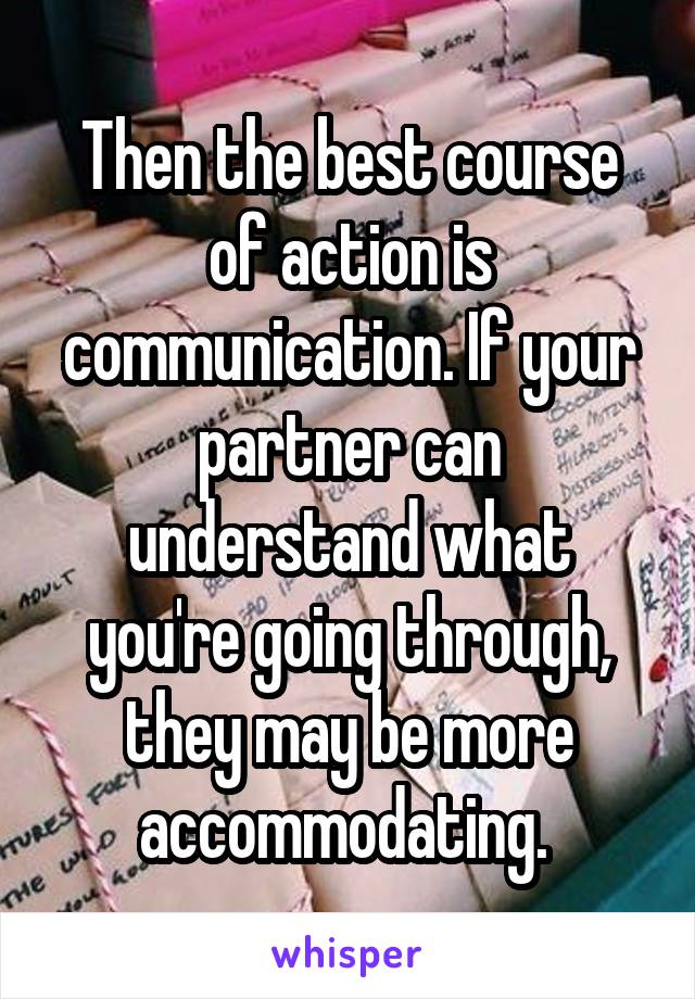 Then the best course of action is communication. If your partner can understand what you're going through, they may be more accommodating. 