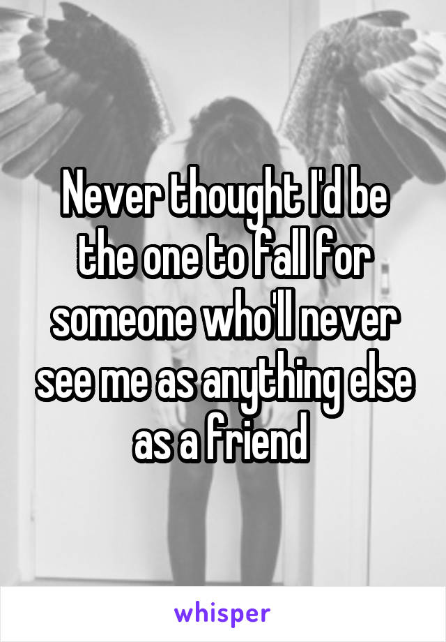 Never thought I'd be the one to fall for someone who'll never see me as anything else as a friend 