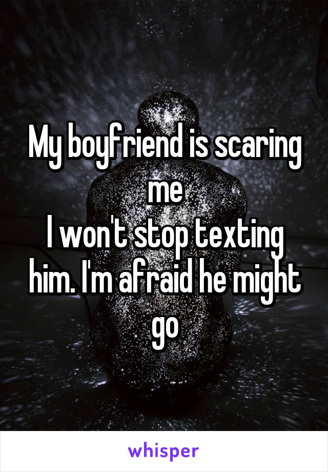 My boyfriend is scaring me
I won't stop texting him. I'm afraid he might go