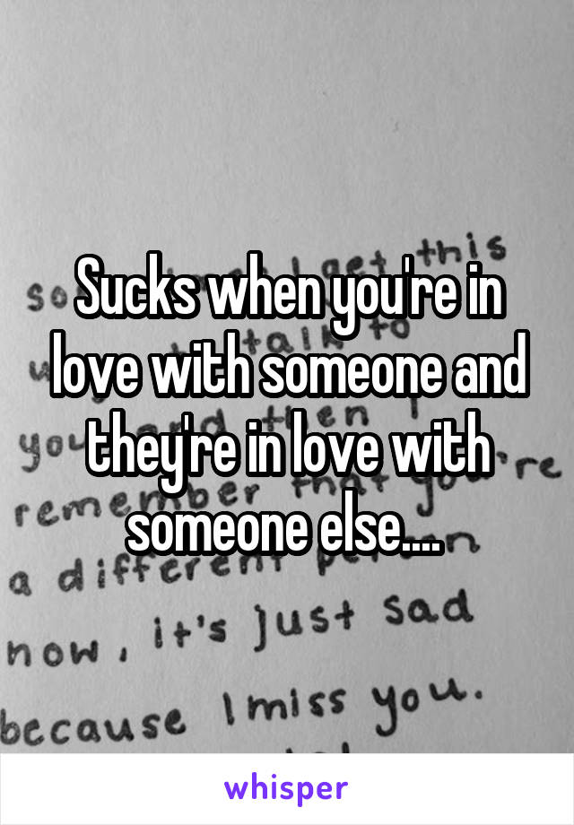 Sucks when you're in love with someone and they're in love with someone else.... 