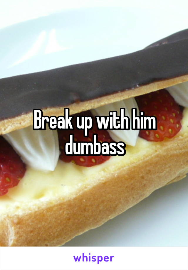 Break up with him dumbass