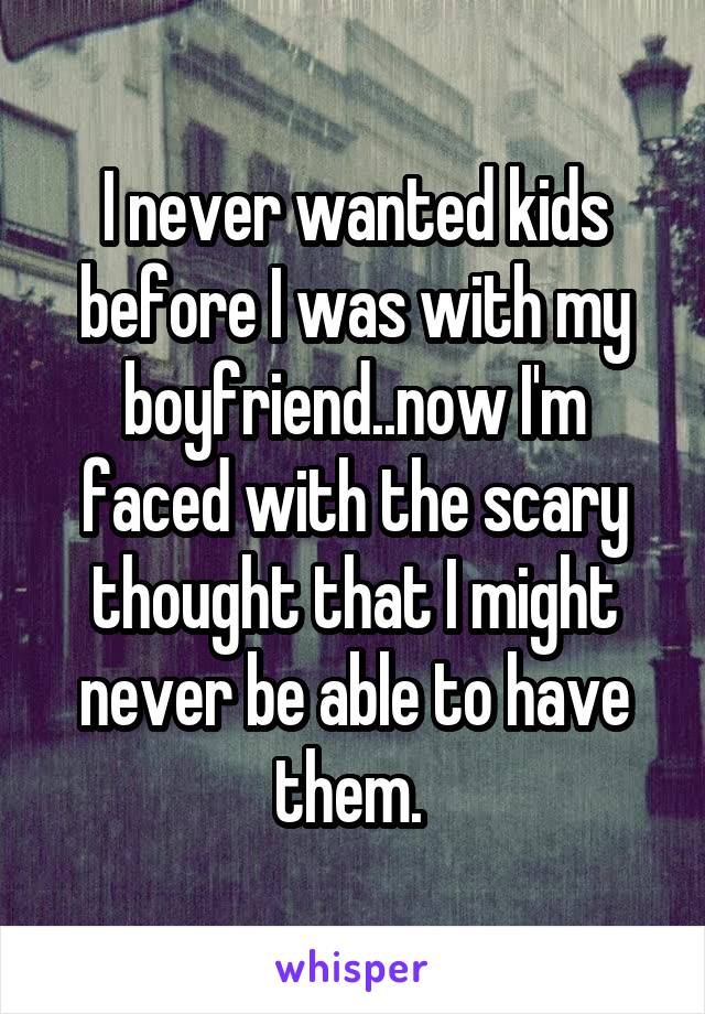 I never wanted kids before I was with my boyfriend..now I'm faced with the scary thought that I might never be able to have them. 