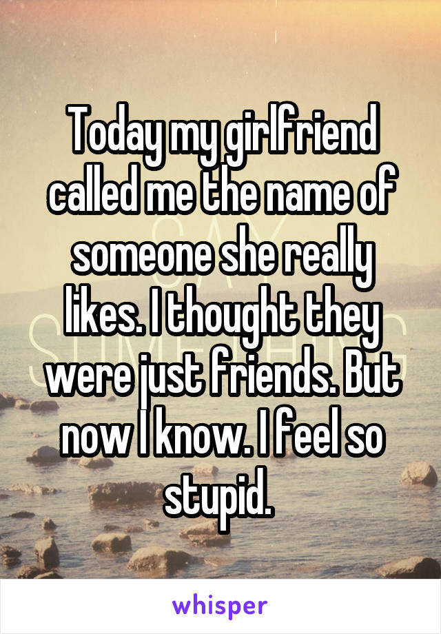 Today my girlfriend called me the name of someone she really likes. I thought they were just friends. But now I know. I feel so stupid. 