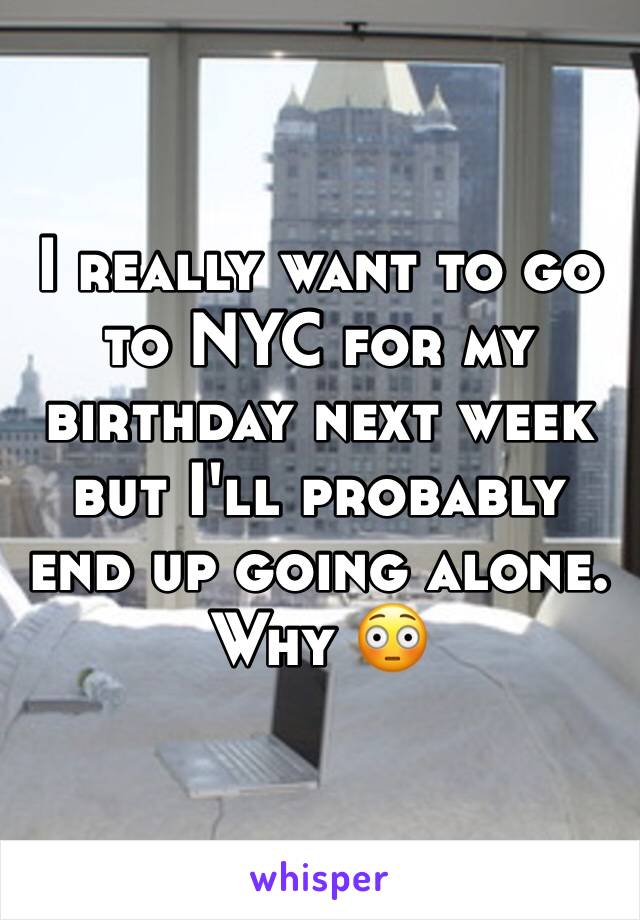 I really want to go to NYC for my birthday next week but I'll probably end up going alone. Why 😳