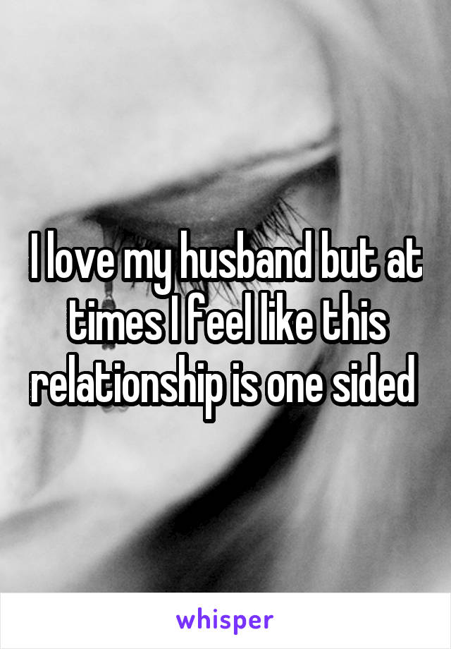 I love my husband but at times I feel like this relationship is one sided 