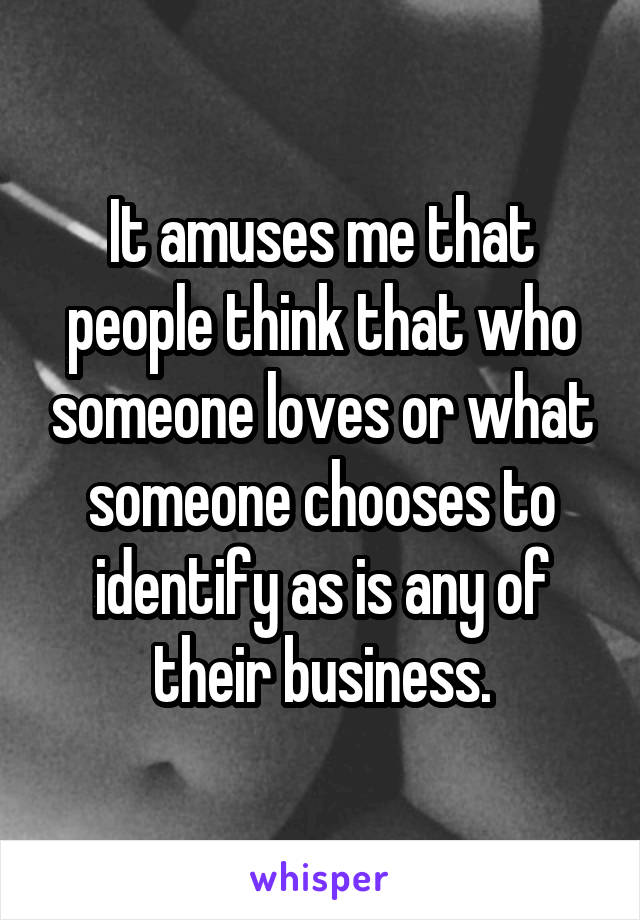 It amuses me that people think that who someone loves or what someone chooses to identify as is any of their business.